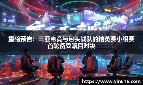 重磅预告：三亚电竞与包头战队的精英赛小组赛首轮备受瞩目对决