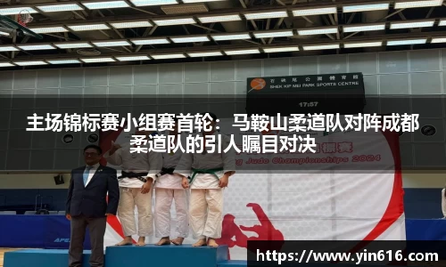 主场锦标赛小组赛首轮：马鞍山柔道队对阵成都柔道队的引人瞩目对决