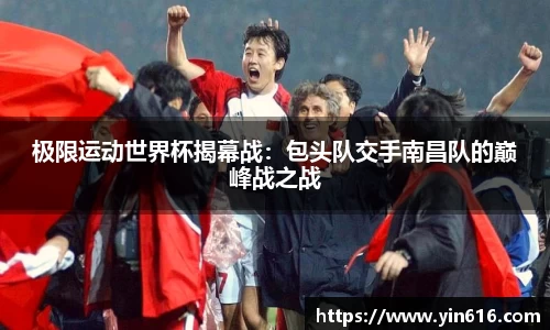 极限运动世界杯揭幕战：包头队交手南昌队的巅峰战之战