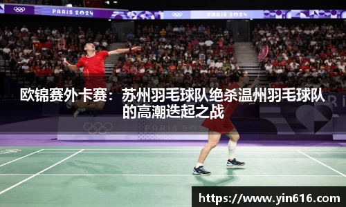 欧锦赛外卡赛：苏州羽毛球队绝杀温州羽毛球队的高潮迭起之战