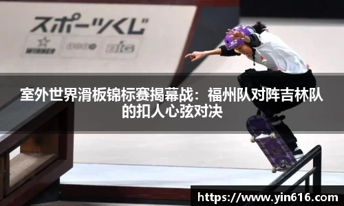 室外世界滑板锦标赛揭幕战：福州队对阵吉林队的扣人心弦对决